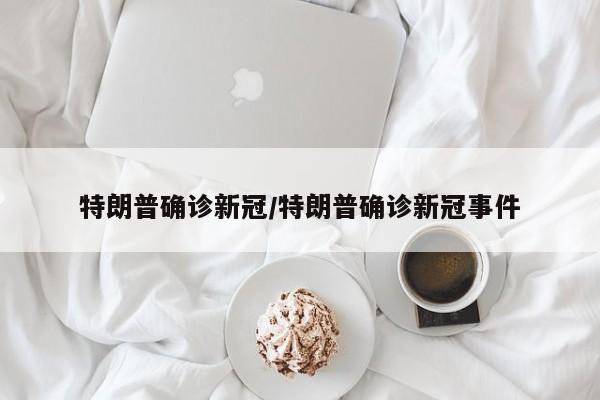 特朗普确诊新冠/特朗普确诊新冠事件