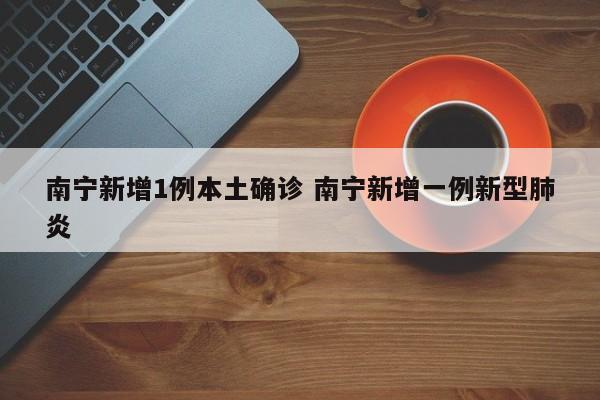 南宁新增1例本土确诊 南宁新增一例新型肺炎
