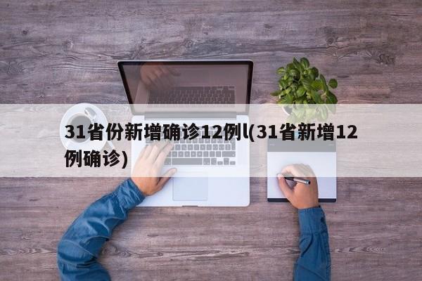 31省份新增确诊12例l(31省新增12例确诊)