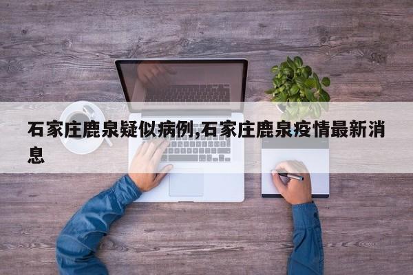石家庄鹿泉疑似病例,石家庄鹿泉疫情最新消息