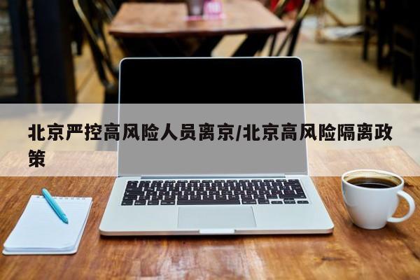北京严控高风险人员离京/北京高风险隔离政策