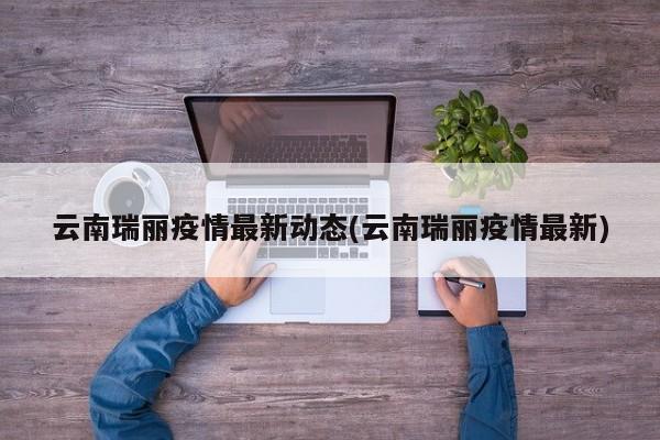 云南瑞丽疫情最新动态(云南瑞丽疫情最新)