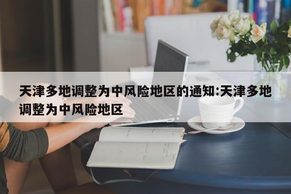天津多地调整为中风险地区的通知:天津多地调整为中风险地区