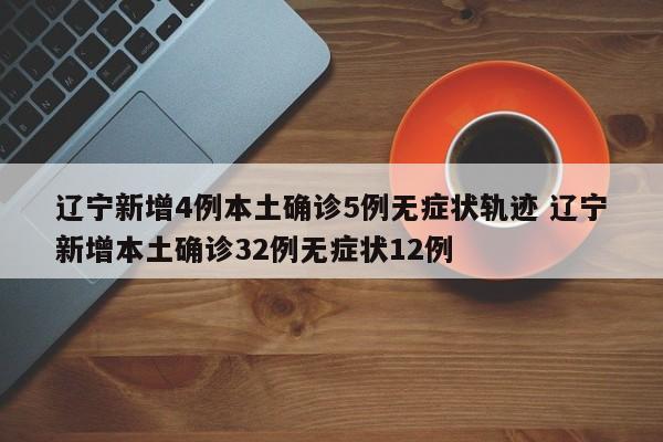 辽宁新增4例本土确诊5例无症状轨迹 辽宁新增本土确诊32例无症状12例