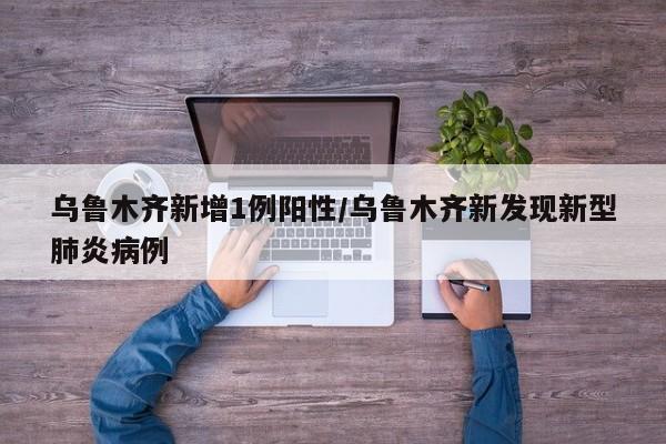 乌鲁木齐新增1例阳性/乌鲁木齐新发现新型肺炎病例
