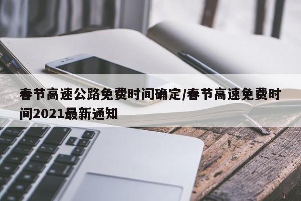 春节高速公路免费时间确定/春节高速免费时间2021最新通知