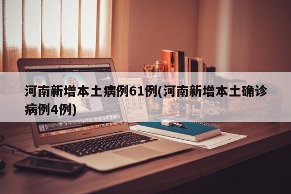 河南新增本土病例61例(河南新增本土确诊病例4例)