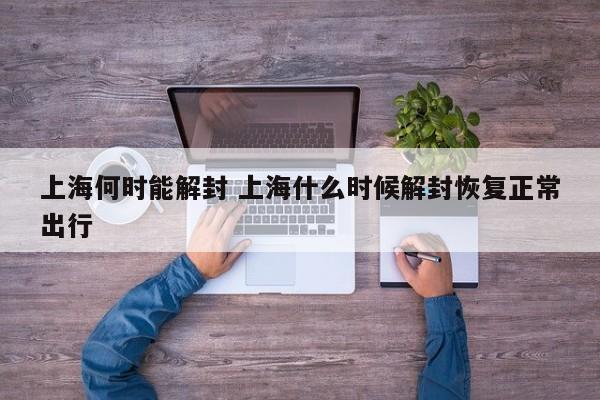 上海何时能解封 上海什么时候解封恢复正常出行