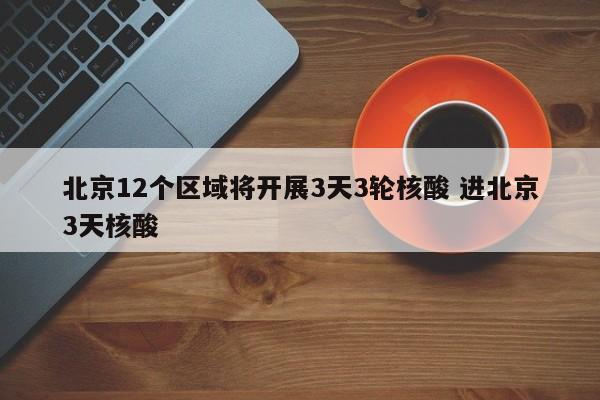 北京12个区域将开展3天3轮核酸 进北京3天核酸