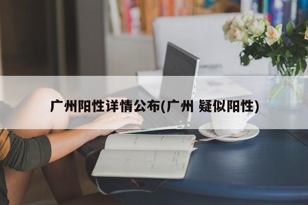 广州阳性详情公布(广州 疑似阳性)