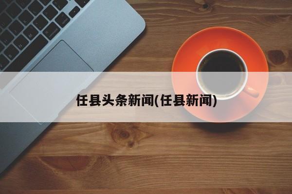 任县头条新闻(任县新闻)