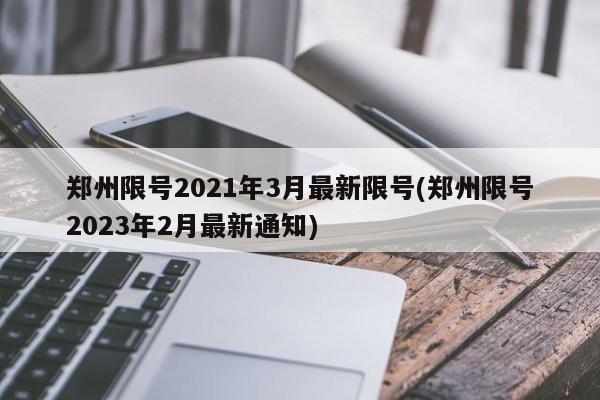 郑州限号2021年3月最新限号(郑州限号2023年2月最新通知)