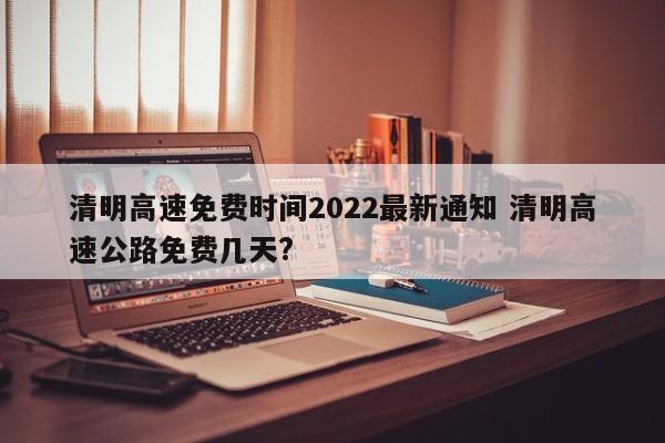 清明高速免费时间2022最新通知 清明高速公路免费几天?