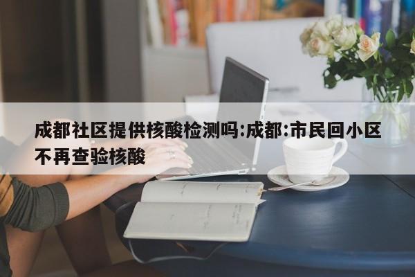 成都社区提供核酸检测吗:成都:市民回小区不再查验核酸