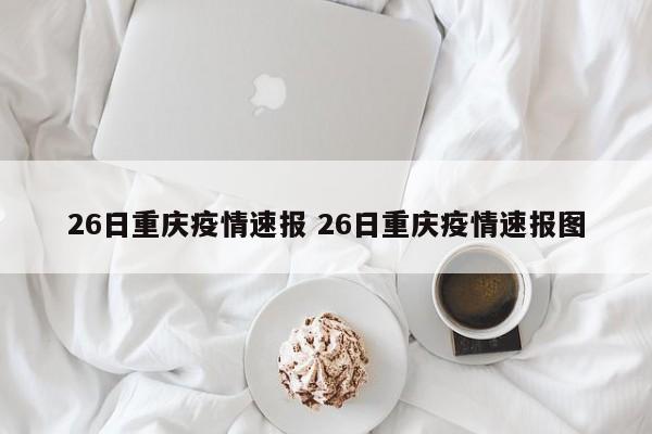 26日重庆疫情速报 26日重庆疫情速报图