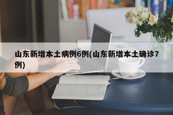 山东新增本土病例6例(山东新增本土确诊7例)